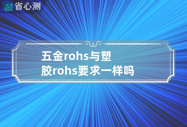 五金rohs与塑胶rohs要求一样吗