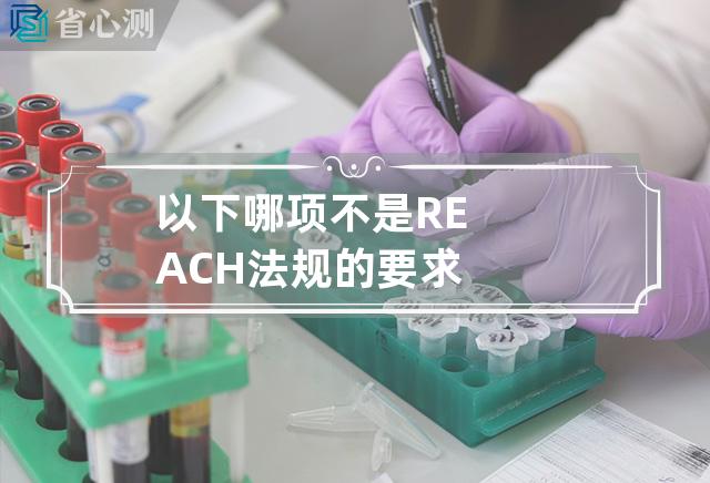 以下哪项不是REACH法规的要求