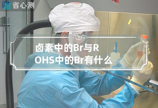 卤素中的Br与ROHS中的Br有什么不同