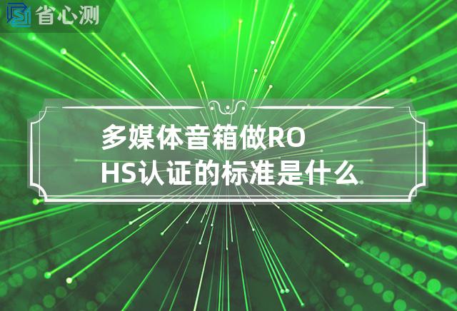 多媒体音箱做ROHS认证的标准是什么