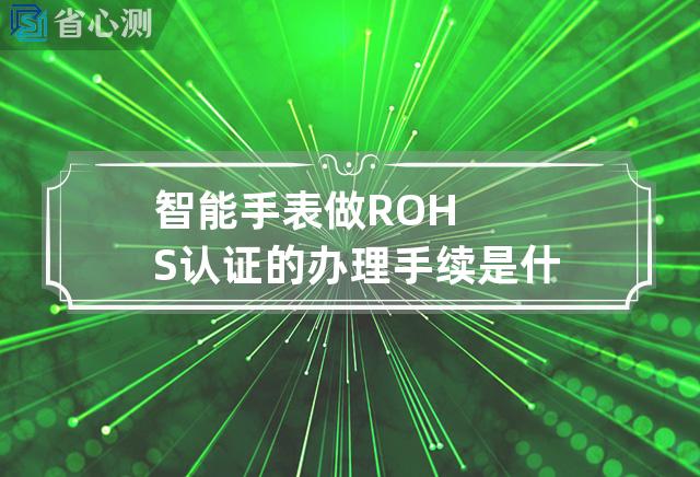 智能手表做ROHS认证的办理手续是什么