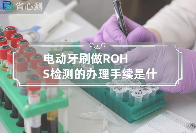 电动牙刷做ROHS检测的办理手续是什么