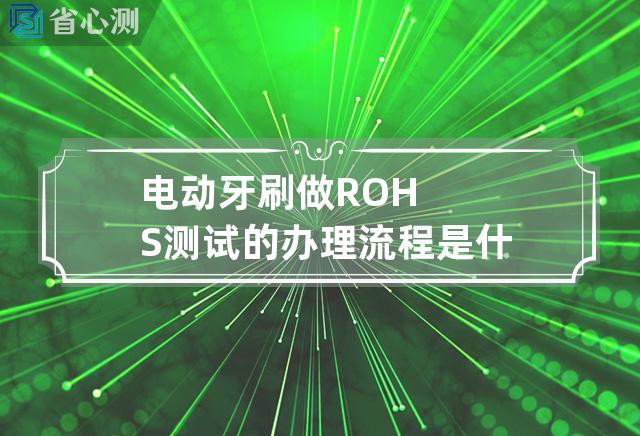 电动牙刷做ROHS测试的办理流程是什么