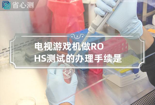 电视游戏机做ROHS测试的办理手续是什么