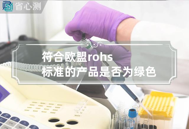 符合欧盟rohs标准的产品是否为绿色产品