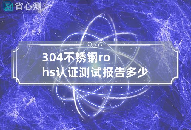 304不锈钢rohs认证测试报告多少钱