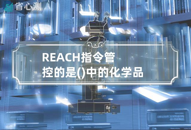 REACH指令管控的是()中的化学品