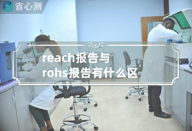 reach报告与rohs报告有什么区别