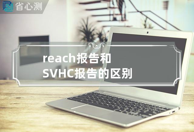 reach报告和SVHC报告的区别