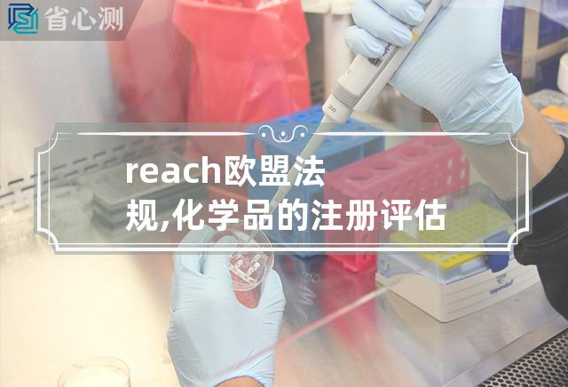 reach欧盟法规,化学品的注册评估授权和限