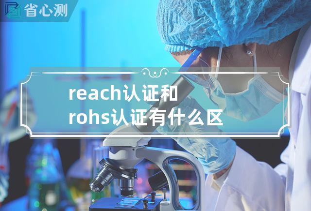 reach认证和rohs认证有什么区别