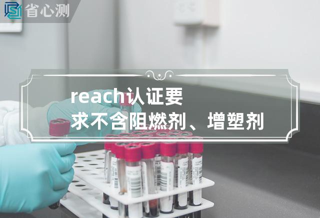 reach认证要求不含阻燃剂、增塑剂