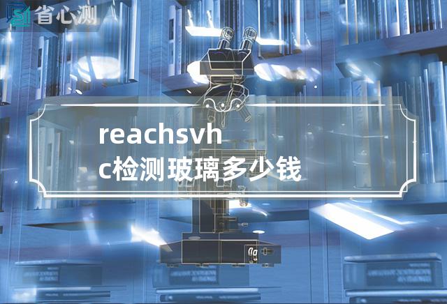 reach svhc检测玻璃多少钱