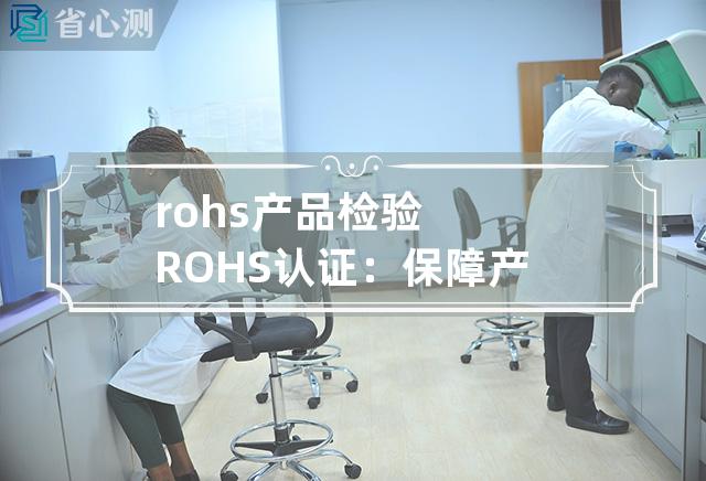 rohs产品检验 ROHS认证：保障产品环保，全面检验！