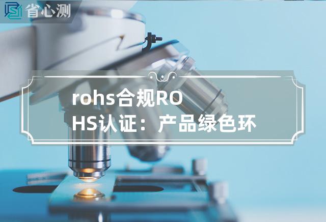 rohs 合规 ROHS认证：产品绿色环保，合规实现可持续发展。