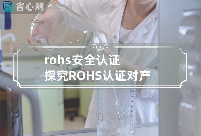 rohs安全认证 探究ROHS认证对产品安全的影响