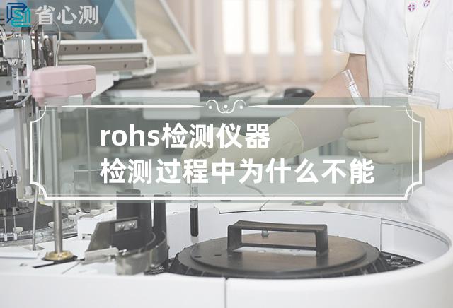 rohs检测仪器检测过程中为什么不能打开盖子