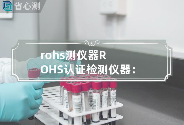 rohs 测仪器 ROHS认证检测仪器：确保产品环保准入