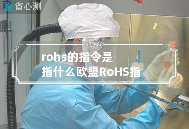 rohs的指令是指什么 欧盟RoHS指令：限制有害物质使用，保障环境与公共健康