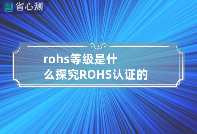 rohs等级是什么 探究ROHS认证的等级含义