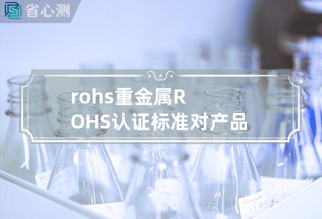 rohs 重金属 ROHS认证标准对产品中的有害重金属加强监管