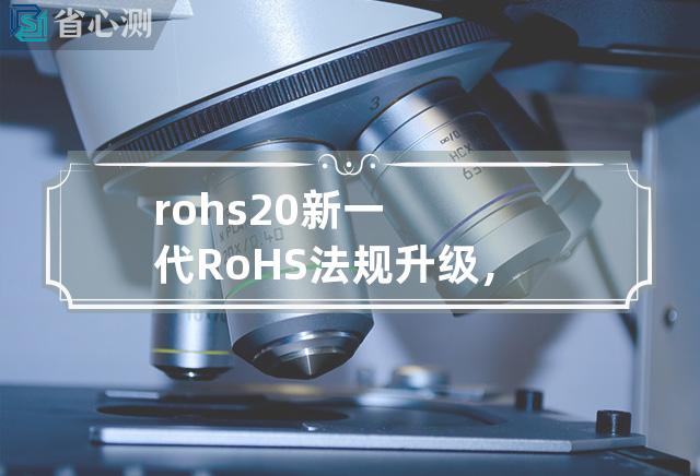 rohs 2.0 新一代RoHS法规升级，更严格环保标准实施