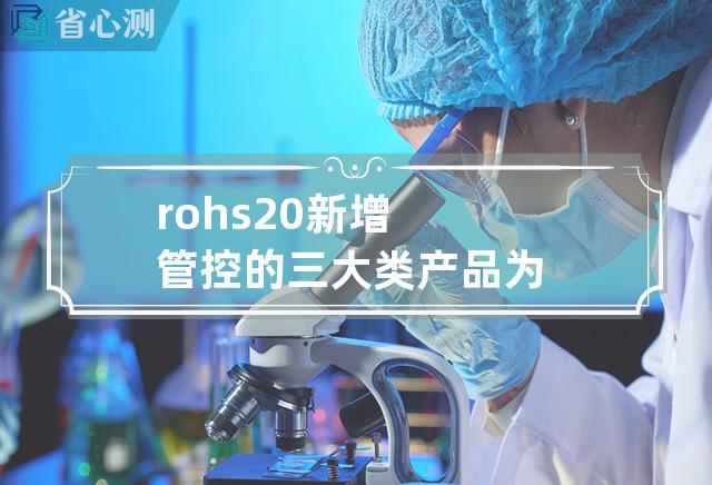 rohs2.0新增管控的三大类产品为