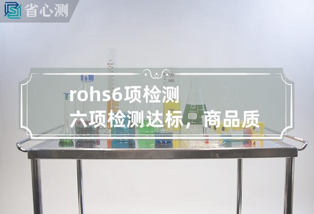 rohs6项检测 六项检测达标，商品质量安全有保障